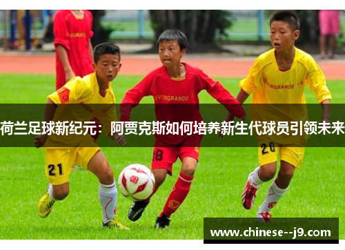 荷兰足球新纪元：阿贾克斯如何培养新生代球员引领未来