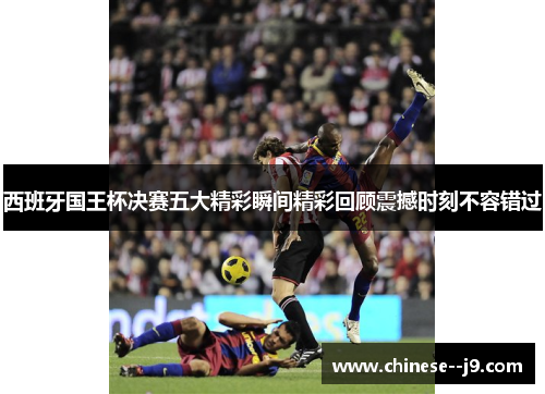 西班牙国王杯决赛五大精彩瞬间精彩回顾震撼时刻不容错过