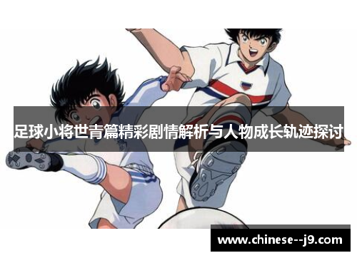足球小将世青篇精彩剧情解析与人物成长轨迹探讨