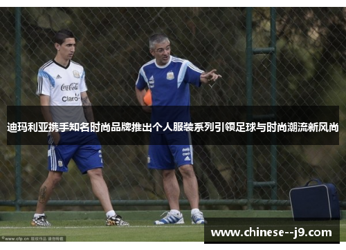 迪玛利亚携手知名时尚品牌推出个人服装系列引领足球与时尚潮流新风尚