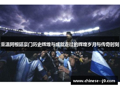 重温阿根廷豪门历史辉煌与成就走过的辉煌岁月与传奇时刻