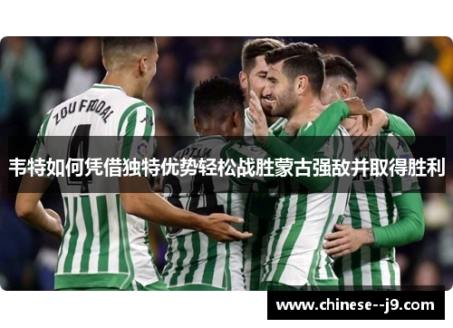 韦特如何凭借独特优势轻松战胜蒙古强敌并取得胜利