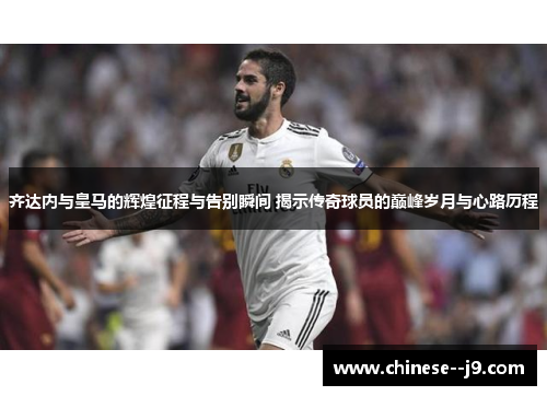 齐达内与皇马的辉煌征程与告别瞬间 揭示传奇球员的巅峰岁月与心路历程
