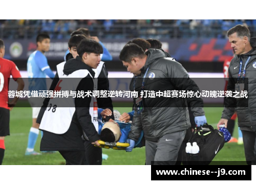 蓉城凭借顽强拼搏与战术调整逆转河南 打造中超赛场惊心动魄逆袭之战