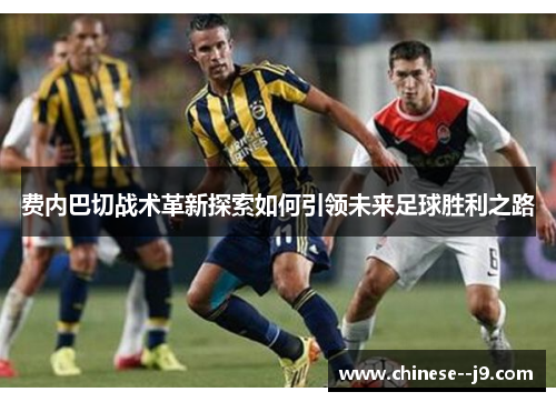 费内巴切战术革新探索如何引领未来足球胜利之路