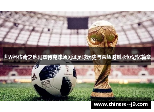 世界杯传奇之地阿兹特克球场见证足球历史与荣耀时刻永恒记忆篇章