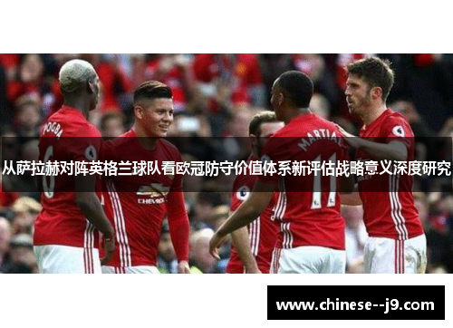 从萨拉赫对阵英格兰球队看欧冠防守价值体系新评估战略意义深度研究