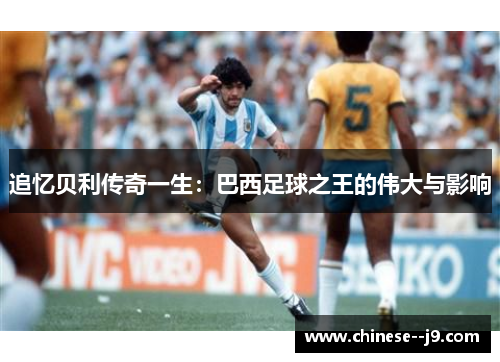 追忆贝利传奇一生:巴西足球之王的伟大与影响 追忆贝利传奇一生:巴西足球之王的伟大与影响