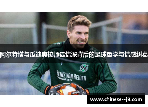 阿尔特塔与瓜迪奥拉师徒情深背后的足球哲学与情感纠葛