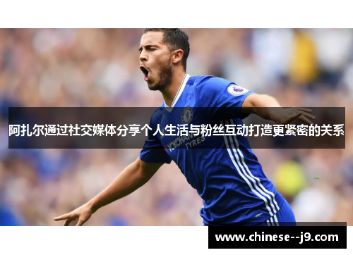 阿扎尔通过社交媒体分享个人生活与粉丝互动打造更紧密的关系 阿扎尔通过社交媒体分享个人生活与粉丝互动打造更紧密的关系