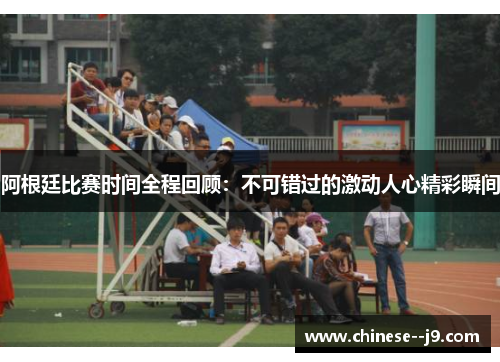 阿根廷比赛时间全程回顾：不可错过的激动人心精彩瞬间