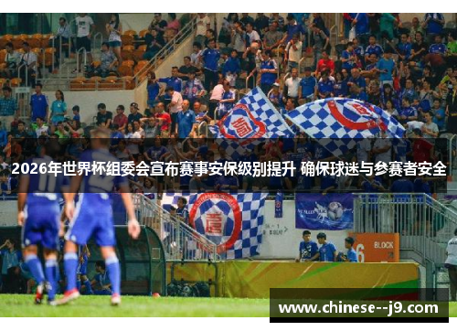 2026年世界杯组委会宣布赛事安保级别提升 确保球迷与参赛者安全 2026年世界杯组委会宣布赛事安保级别提升 确保球迷与参赛者安全