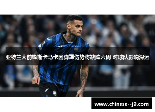 亚特兰大前锋斯卡马卡因脚踝伤势将缺阵六周 对球队影响深远