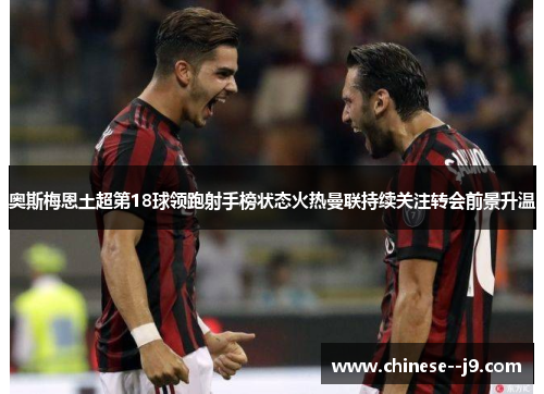 奥斯梅恩土超第18球领跑射手榜状态火热曼联持续关注转会前景升温 奥斯梅恩土超第18球领跑射手榜状态火热曼联持续关注转会前景升温