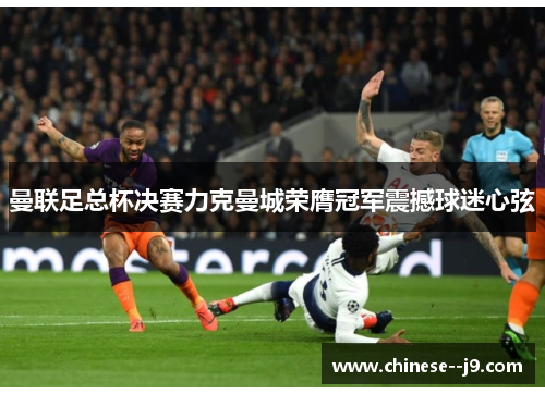 曼联足总杯决赛力克曼城荣膺冠军震撼球迷心弦