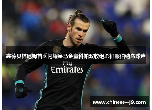 裘德贝林厄姆首季闪耀皇马金童科帕双收绝杀征服伯纳乌球迷
