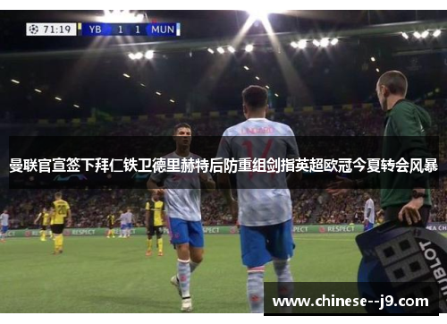 曼联官宣签下拜仁铁卫德里赫特后防重组剑指英超欧冠今夏转会风暴 曼联官宣签下拜仁铁卫德里赫特后防重组剑指英超欧冠今夏转会风暴