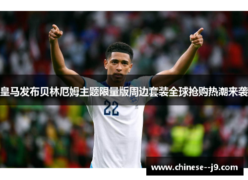 皇马发布贝林厄姆主题限量版周边套装全球抢购热潮来袭 皇马发布贝林厄姆主题限量版周边套装全球抢购热潮来袭