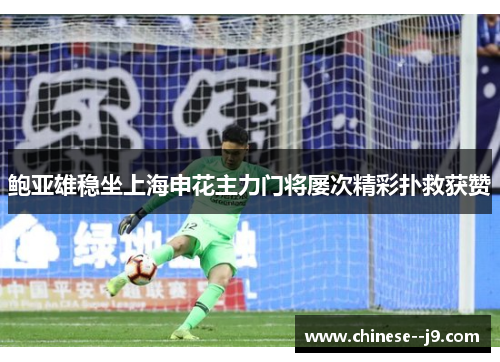 鲍亚雄稳坐上海申花主力门将屡次精彩扑救获赞